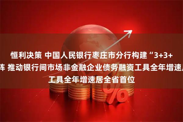 恒利决策 中国人民银行枣庄市分行构建“3+3+3”工作矩阵 推动银行间市场非金融企业债务融资工具全年增速居全省首位