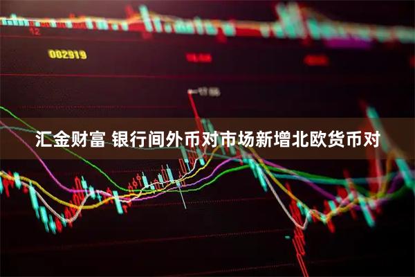 汇金财富 银行间外币对市场新增北欧货币对