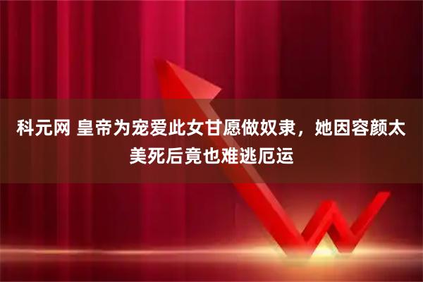 科元网 皇帝为宠爱此女甘愿做奴隶，她因容颜太美死后竟也难逃厄运