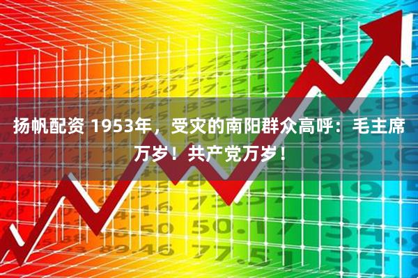 扬帆配资 1953年，受灾的南阳群众高呼：毛主席万岁！共产党万岁！