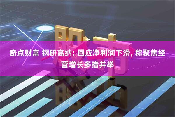 奇点财富 钢研高纳: 回应净利润下滑, 称聚焦经营增长多措并举