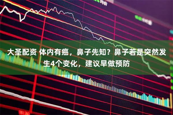 大圣配资 体内有癌，鼻子先知？鼻子若是突然发生4个变化，建议早做预防