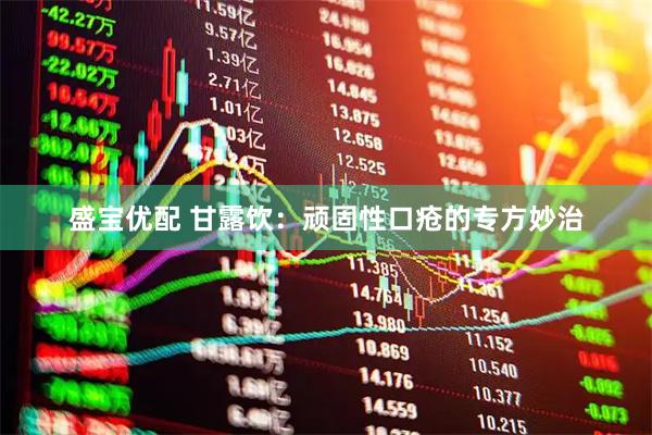 盛宝优配 甘露饮：顽固性口疮的专方妙治