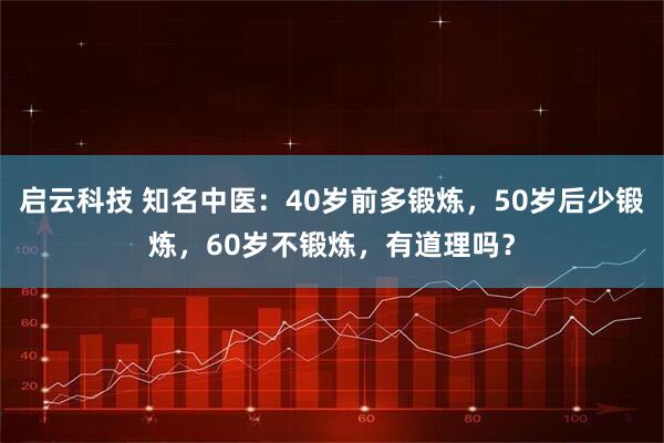 启云科技 知名中医：40岁前多锻炼，50岁后少锻炼，60岁不锻炼，有道理吗？