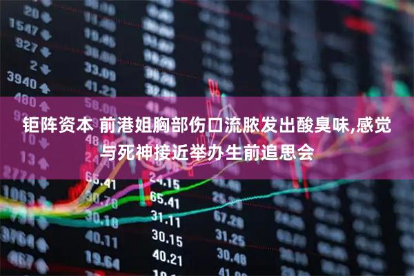 钜阵资本 前港姐胸部伤口流脓发出酸臭味,感觉与死神接近举办生前追思会