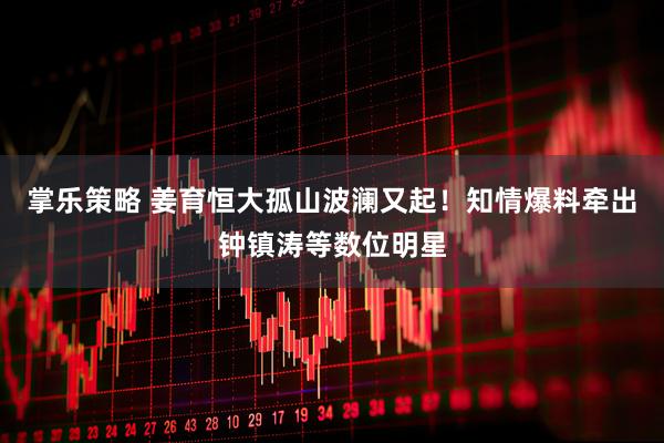 掌乐策略 姜育恒大孤山波澜又起！知情爆料牵出钟镇涛等数位明星