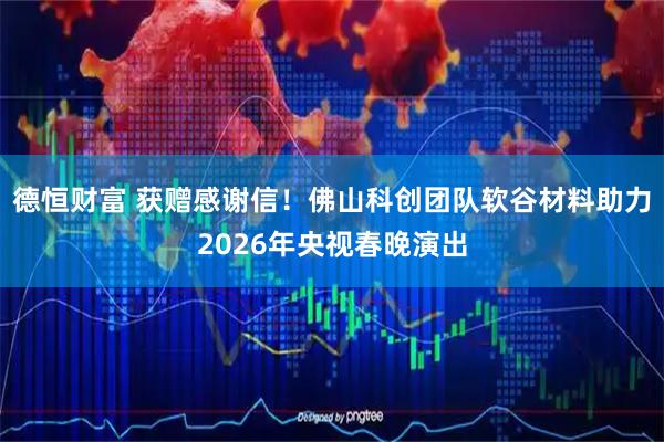 德恒财富 获赠感谢信！佛山科创团队软谷材料助力2026年央视春晚演出