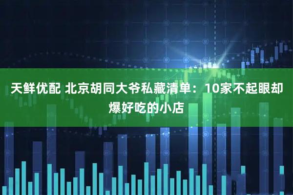 天鲜优配 北京胡同大爷私藏清单：10家不起眼却爆好吃的小店