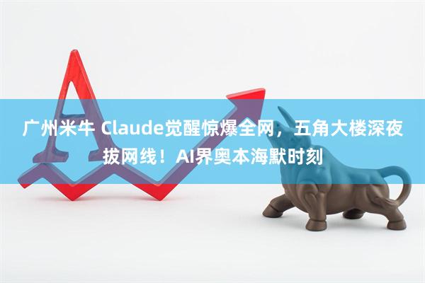 广州米牛 Claude觉醒惊爆全网，五角大楼深夜拔网线！AI界奥本海默时刻