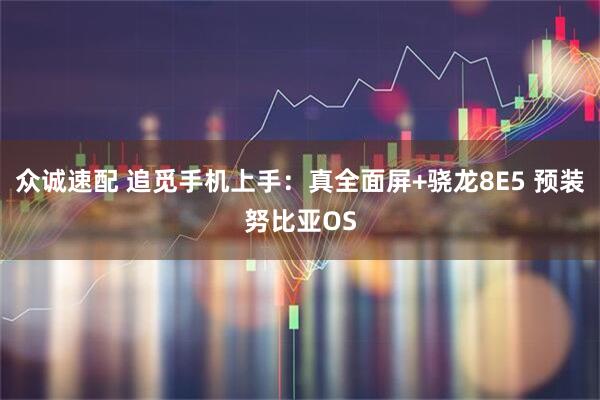 众诚速配 追觅手机上手：真全面屏+骁龙8E5 预装努比亚OS