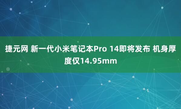 捷元网 新一代小米笔记本Pro 14即将发布 机身厚度仅14.95mm