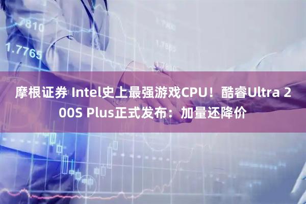 摩根证券 Intel史上最强游戏CPU！酷睿Ultra 200S Plus正式发布：加量还降价