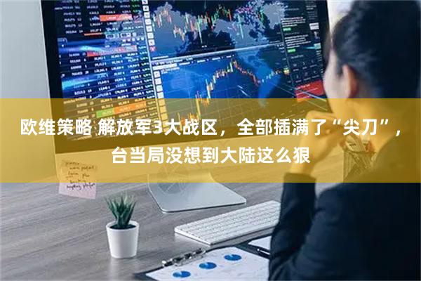 欧维策略 解放军3大战区，全部插满了“尖刀”，台当局没想到大陆这么狠