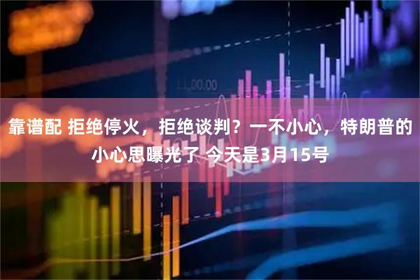 靠谱配 拒绝停火，拒绝谈判？一不小心，特朗普的小心思曝光了 今天是3月15号