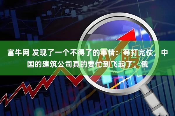 富牛网 发现了一个不得了的事情：等打完仗，中国的建筑公司真的要忙到飞起了。俄