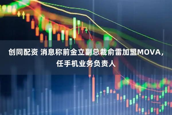 创同配资 消息称前金立副总裁俞雷加盟MOVA，任手机业务负责人