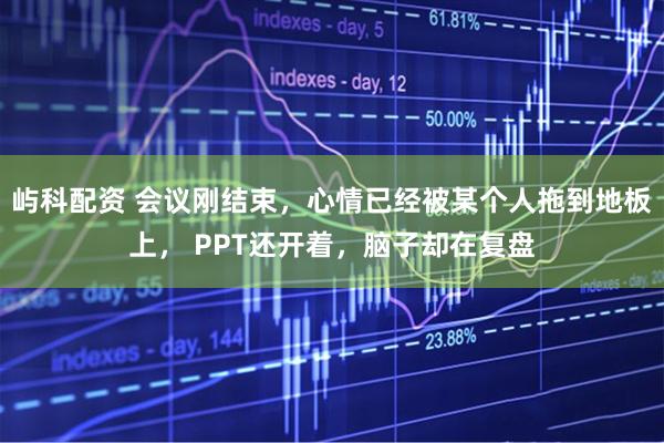 屿科配资 会议刚结束，心情已经被某个人拖到地板上， PPT还开着，脑子却在复盘