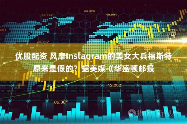 优股配资 风靡Instagram的美女大兵福斯特原来是假的？据美媒《华盛顿邮报