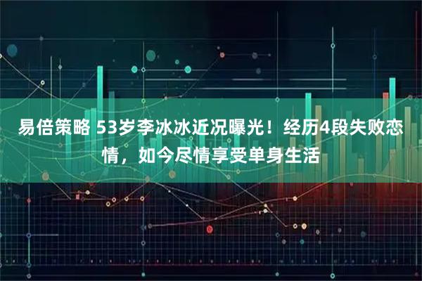 易倍策略 53岁李冰冰近况曝光！经历4段失败恋情，如今尽情享受单身生活