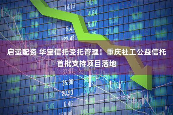 启运配资 华宝信托受托管理！重庆社工公益信托首批支持项目落地