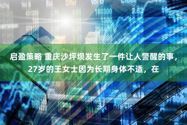 启盈策略 重庆沙坪坝发生了一件让人警醒的事，27岁的王女士因为长期身体不适，在