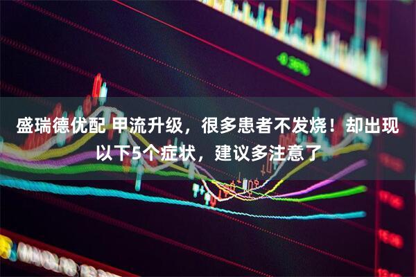 盛瑞德优配 甲流升级，很多患者不发烧！却出现以下5个症状，建议多注意了
