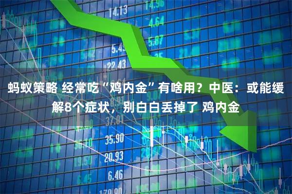 蚂蚁策略 经常吃“鸡内金”有啥用？中医：或能缓解8个症状，别白白丢掉了 鸡内金