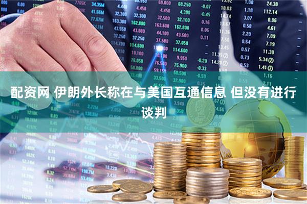 配资网 伊朗外长称在与美国互通信息 但没有进行谈判