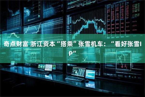 奇点财富 浙江资本“搭乘”张雪机车：“看好张雪IP”