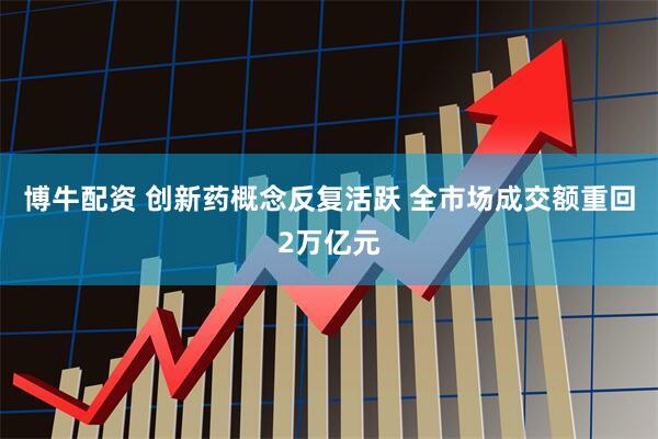 博牛配资 创新药概念反复活跃 全市场成交额重回2万亿元