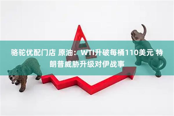 骆驼优配门店 原油：WTI升破每桶110美元 特朗普威胁升级对伊战事