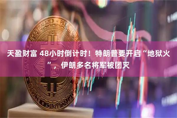 天盈财富 48小时倒计时！特朗普要开启“地狱火”，伊朗多名将军被团灭