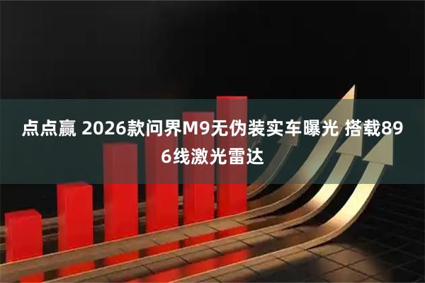 点点赢 2026款问界M9无伪装实车曝光 搭载896线激光雷达