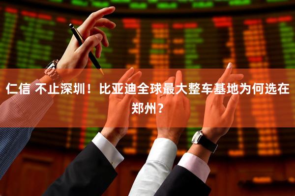 仁信 不止深圳！比亚迪全球最大整车基地为何选在郑州？