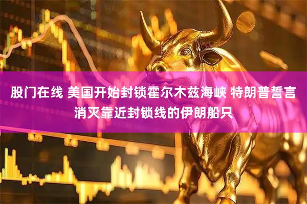 股门在线 美国开始封锁霍尔木兹海峡 特朗普誓言消灭靠近封锁线的伊朗船只