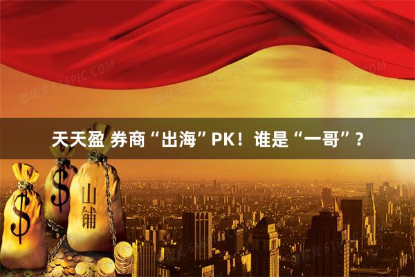 天天盈 券商“出海”PK！谁是“一哥”？