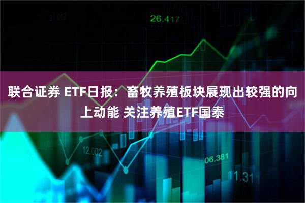 联合证券 ETF日报：畜牧养殖板块展现出较强的向上动能 关注养殖ETF国泰