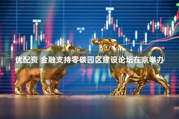 优配资 金融支持零碳园区建设论坛在京举办