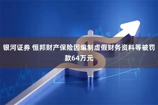 银河证券 恒邦财产保险因编制虚假财务资料等被罚款64万元