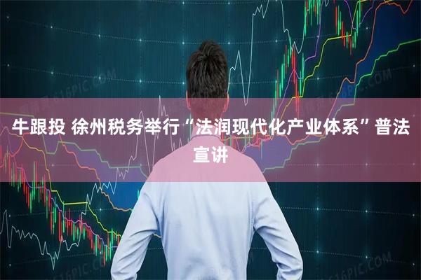 牛跟投 徐州税务举行“法润现代化产业体系”普法宣讲