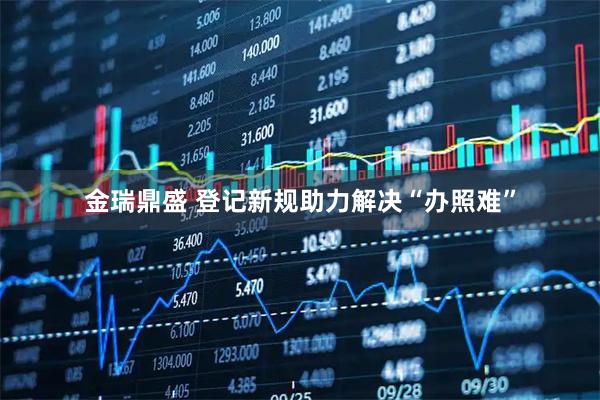 金瑞鼎盛 登记新规助力解决“办照难”