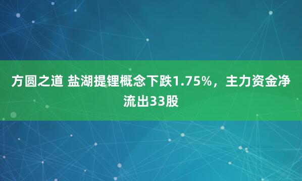 方圆之道 盐湖提锂概念下跌1.75%，主力资金净流出33股