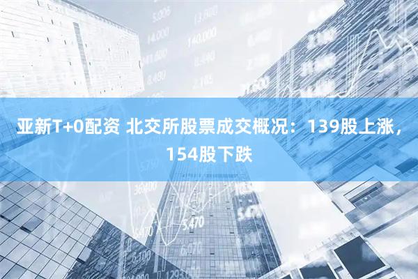亚新T+0配资 北交所股票成交概况：139股上涨，154股下跌