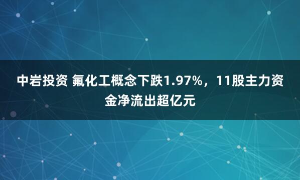 中岩投资 氟化工概念下跌1.97%，11股主力资金净流出超亿元