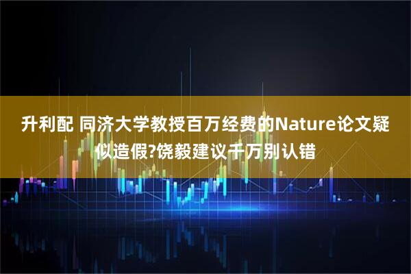 升利配 同济大学教授百万经费的Nature论文疑似造假?饶毅建议千万别认错