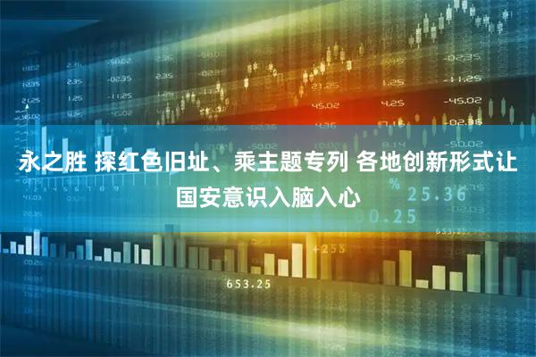 永之胜 探红色旧址、乘主题专列 各地创新形式让国安意识入脑入心