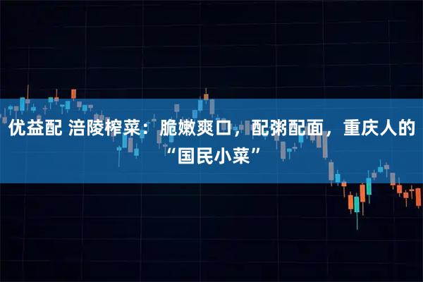 优益配 涪陵榨菜：脆嫩爽口，配粥配面，重庆人的“国民小菜”