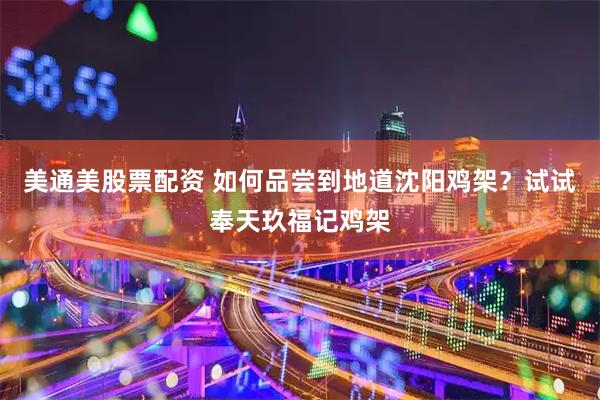美通美股票配资 如何品尝到地道沈阳鸡架？试试奉天玖福记鸡架