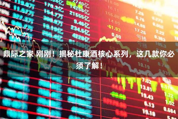 鼎际之家 刚刚!揭秘杜康酒核心系列,这几款你必须了解!