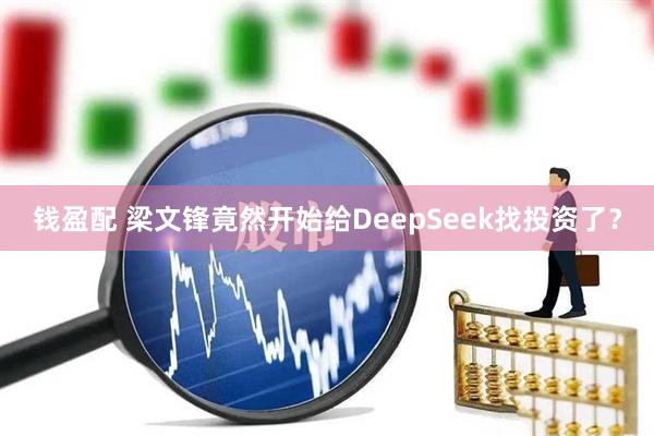 钱盈配 梁文锋竟然开始给DeepSeek找投资了？
